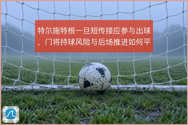 特尔施特根一旦短传接应参与出球，门将持球风险与后场推进如何平衡