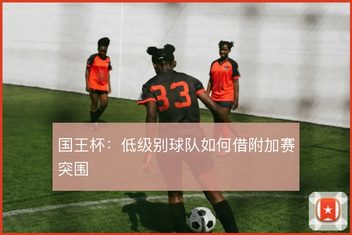 国王杯：低级别球队如何借附加赛突围
