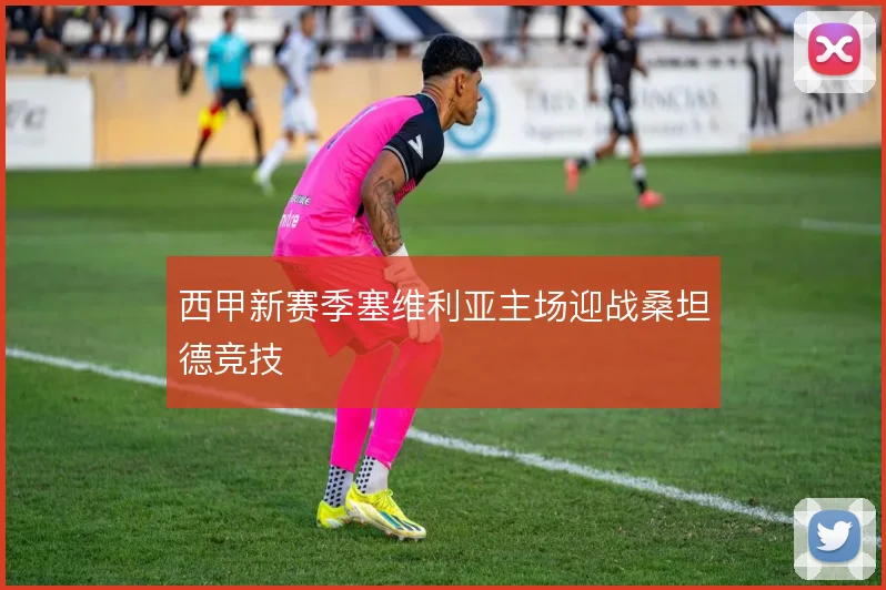 西甲新赛季塞维利亚主场迎战桑坦德竞技