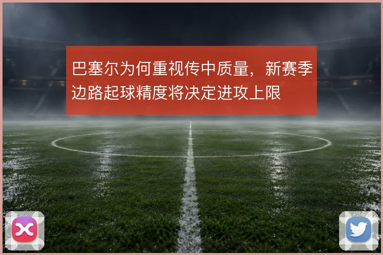 巴塞尔为何重视传中质量，新赛季边路起球精度将决定进攻上限