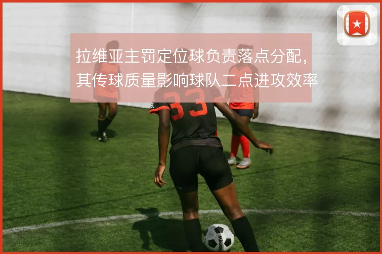 拉维亚主罚定位球负责落点分配，其传球质量影响球队二点进攻效率