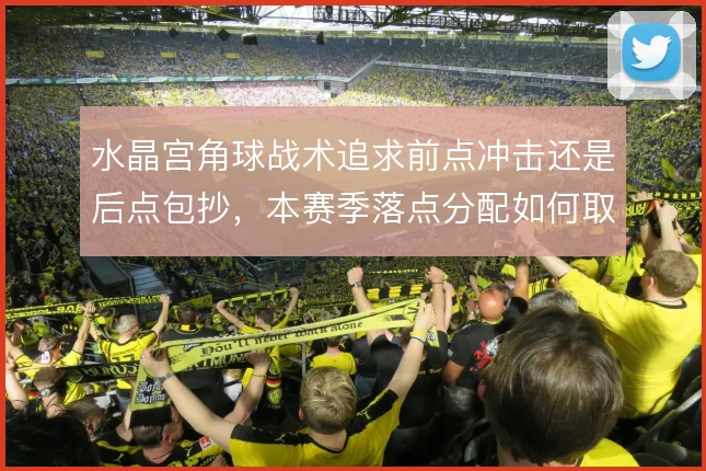 水晶宫角球战术追求前点冲击还是后点包抄，本赛季落点分配如何取舍
