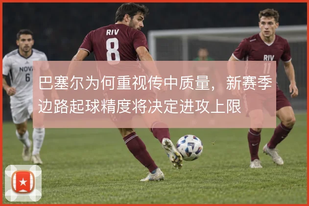 巴塞尔为何重视传中质量，新赛季边路起球精度将决定进攻上限