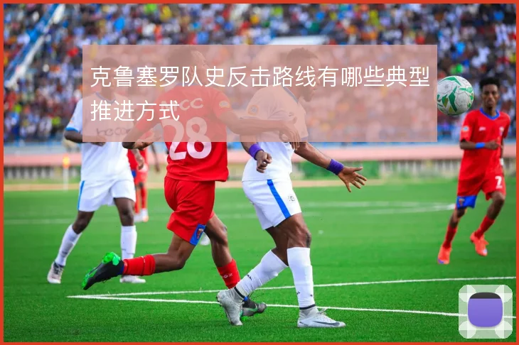 克鲁塞罗队史反击路线有哪些典型推进方式