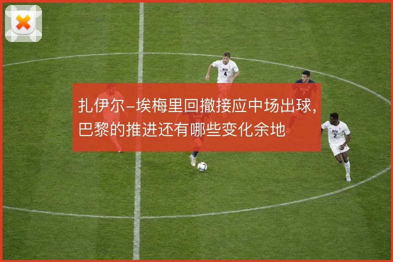 扎伊尔-埃梅里回撤接应中场出球，巴黎的推进还有哪些变化余地
