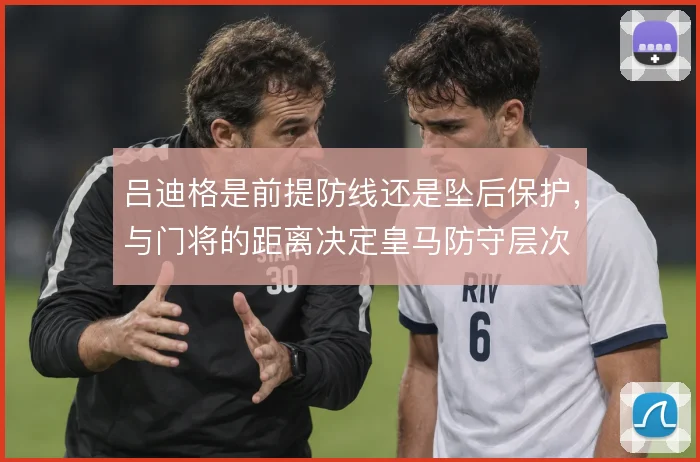 吕迪格是前提防线还是坠后保护，与门将的距离决定皇马防守层次